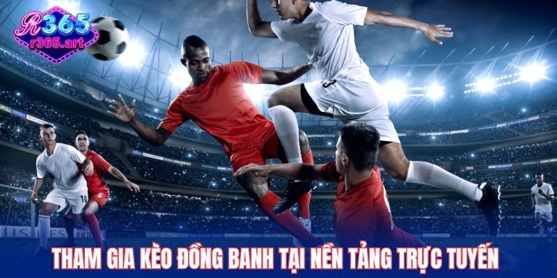 Kèo Đồng Banh R365 - Cách Chơi Và Chiến Lược Nhận Thưởng 1 Tham gia kèo đồng banh tại nền tảng trực tuyến thưởng cao hơn