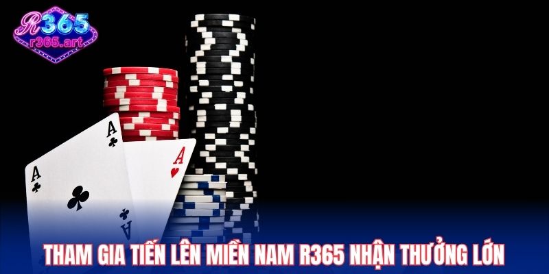 Tham gia Tiến lên miền Nam R365 nhận thưởng lớn