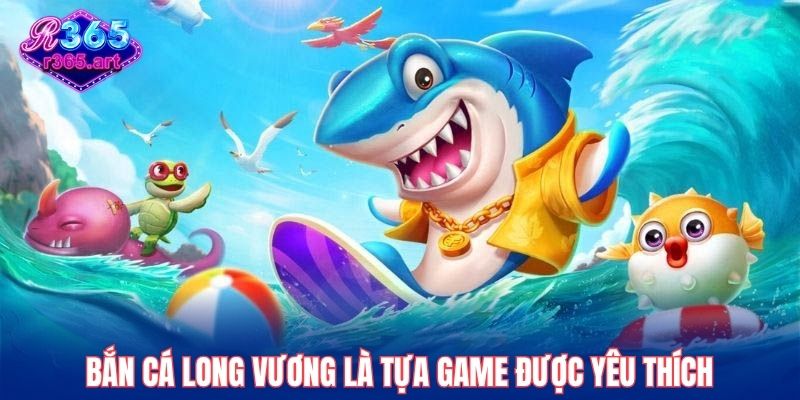 Bắn Cá Long Vương là tựa game được yêu thích