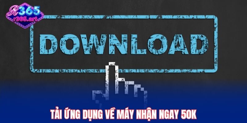Tải ứng dụng về máy nhận ngay 50K