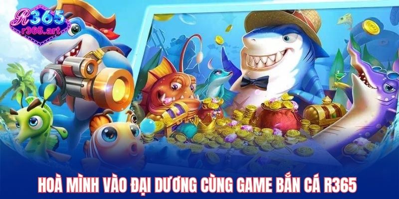 Hoà mình vào đại dương cùng game bắn cá R365